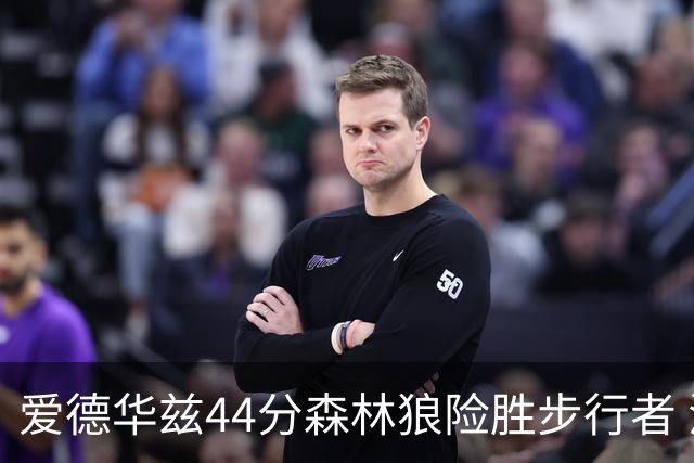 爱德华兹44分森林狼险胜步行者 活塞力克篮网